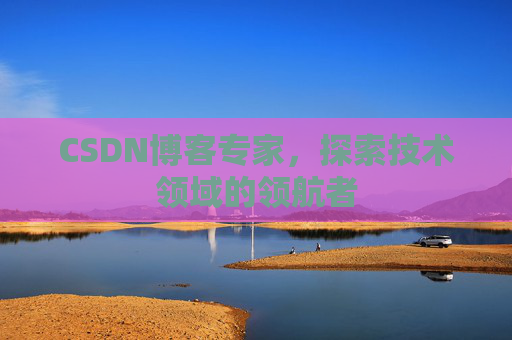 CSDN博客专家，探索技术领域的领航者