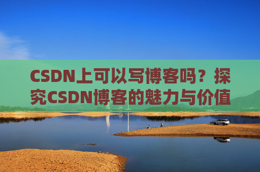 CSDN上可以写博客吗？探究CSDN博客的魅力与价值