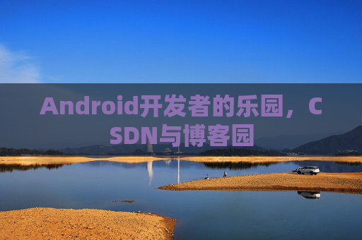 Android开发者的乐园，CSDN与博客园