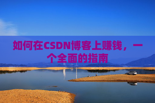 如何在CSDN博客上赚钱，一个全面的指南