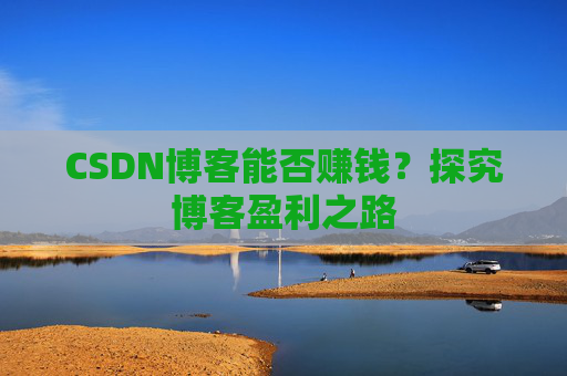 CSDN博客能否赚钱？探究博客盈利之路