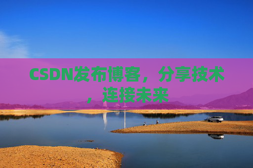 CSDN发布博客，分享技术，连接未来