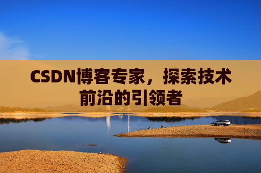 CSDN博客专家，探索技术前沿的引领者